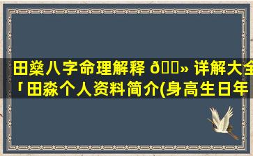 田燊八字命理解释 🌻 详解大全「田淼个人资料简介(身高生日年龄)」